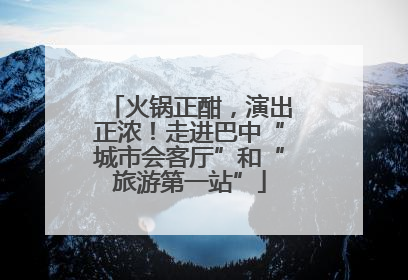 火锅正酣，演出正浓！走进巴中“城市会客厅”和“旅游第一站”