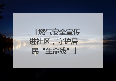 燃气安全宣传进社区，守护居民“生命线”