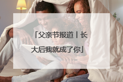 父亲节报道丨长大后我就成了你