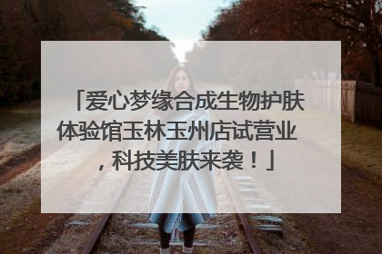 爱心梦缘合成生物护肤体验馆玉林玉州店试营业，科技美肤来袭！
