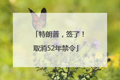 特朗普，签了！取消52年禁令