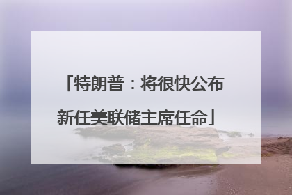 特朗普：将很快公布新任美联储主席任命