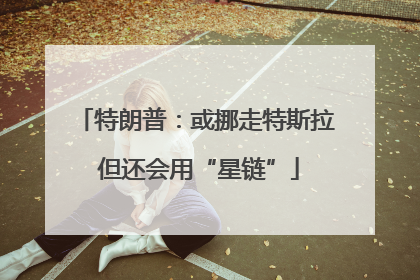 特朗普：或挪走特斯拉 但还会用“星链”