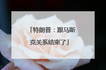 特朗普：跟马斯克关系结束了