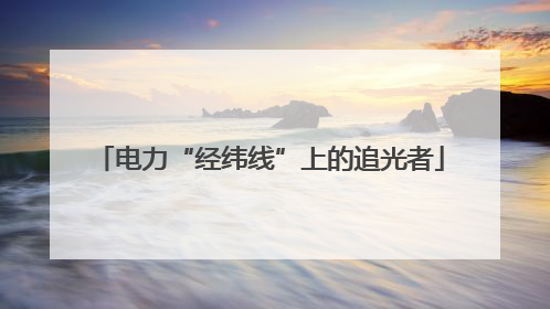 电力“经纬线”上的追光者