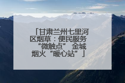 甘肃兰州七里河区烟草：便民服务“微触点” 金城烟火“暖心站”