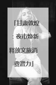 甘肃敦煌：夜市焕新释放文旅消费潜力