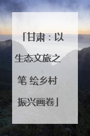 甘肃：以生态文旅之笔 绘乡村振兴画卷