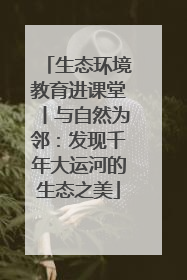 生态环境教育进课堂丨与自然为邻：发现千年大运河的生态之美