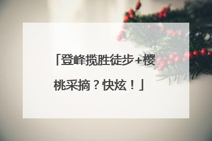 登峰揽胜徒步+樱桃采摘？快炫！
