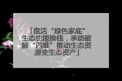 盘活“绿色家底” 生态也能换钱，承德破解“四难”推动生态资源变生态资产