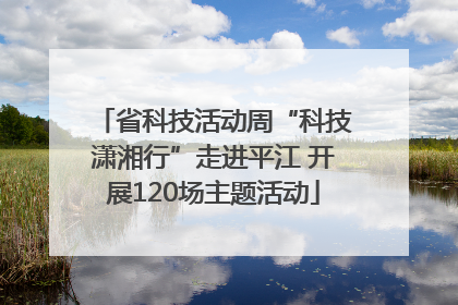 省科技活动周“科技潇湘行”走进平江 开展120场主题活动