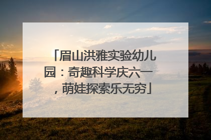 眉山洪雅实验幼儿园：奇趣科学庆六一，萌娃探索乐无穷