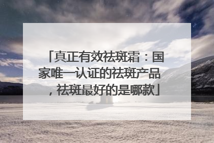 真正有效祛斑霜：国家唯一认证的祛斑产品，祛斑最好的是哪款