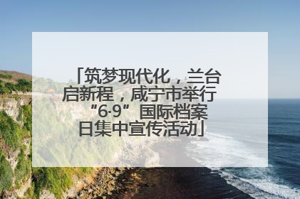 筑梦现代化，兰台启新程，咸宁市举行“6·9”国际档案日集中宣传活动
