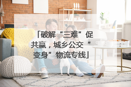破解“三难”促共赢，城乡公交“变身”物流专线