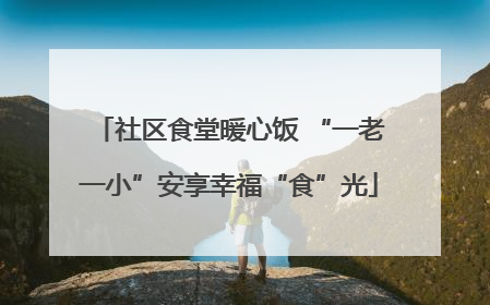 社区食堂暖心饭 “一老一小”安享幸福“食”光