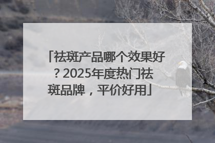 祛斑产品哪个效果好？2025年度热门祛斑品牌，平价好用