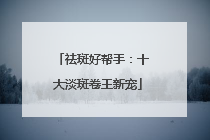 祛斑好帮手：十大淡斑卷王新宠