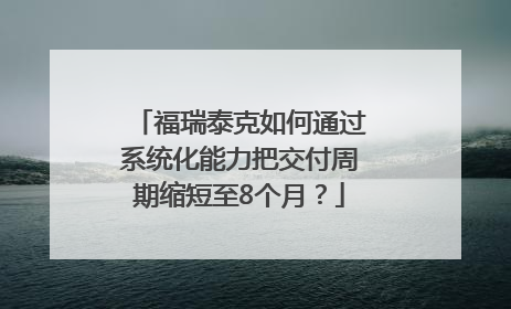 福瑞泰克如何通过系统化能力把交付周期缩短至8个月？