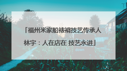 福州米家船裱褙技艺传承人林宇：人在店在 技艺永进