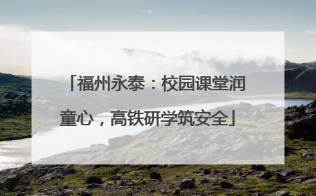 福州永泰：校园课堂润童心，高铁研学筑安全