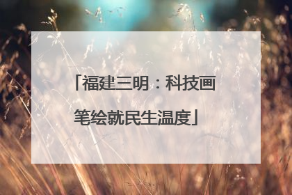 福建三明：科技画笔绘就民生温度