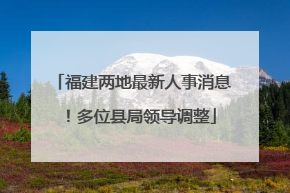 福建两地最新人事消息！多位县局领导调整