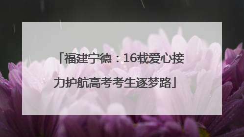 福建宁德：16载爱心接力护航高考考生逐梦路