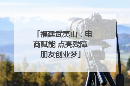 福建武夷山：电商赋能 点亮残障朋友创业梦