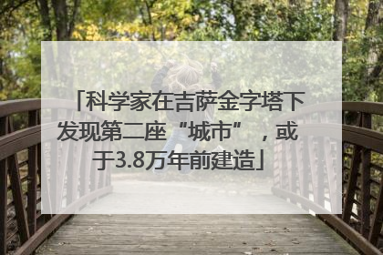 科学家在吉萨金字塔下发现第二座“城市”，或于3.8万年前建造