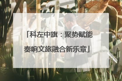 科左中旗：聚势赋能 奏响文旅融合新乐章