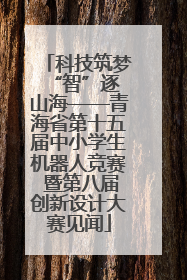 科技筑梦 “智”逐山海——青海省第十五届中小学生机器人竞赛 暨第八届创新设计大赛见闻