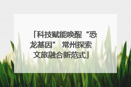科技赋能唤醒“恐龙基因” 常州探索文旅融合新范式