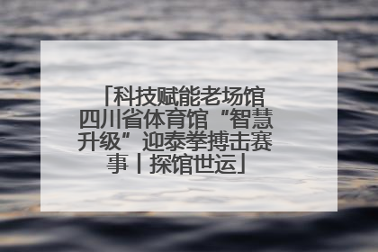 科技赋能老场馆 四川省体育馆“智慧升级”迎泰拳搏击赛事丨探馆世运
