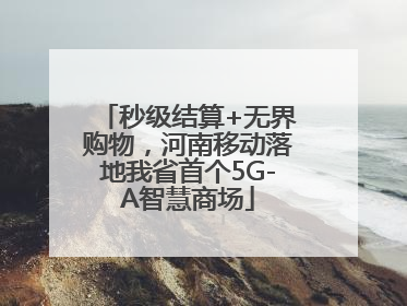 秒级结算+无界购物，河南移动落地我省首个5G-A智慧商场