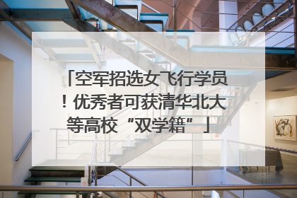 空军招选女飞行学员！优秀者可获清华北大等高校“双学籍”