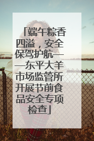 端午粽香四溢，安全保驾护航——东平大羊市场监管所开展节前食品安全专项检查