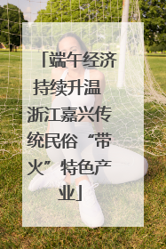 端午经济持续升温 浙江嘉兴传统民俗“带火”特色产业