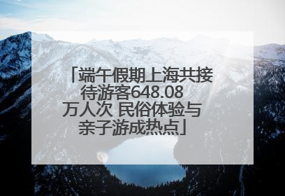 端午假期上海共接待游客648.08万人次 民俗体验与亲子游成热点