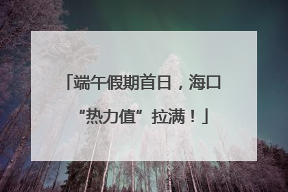 端午假期首日，海口“热力值”拉满！