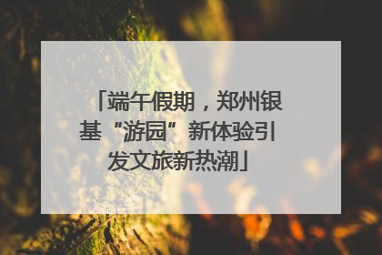 端午假期，郑州银基“游园”新体验引发文旅新热潮