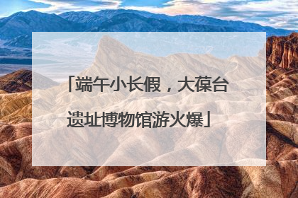 端午小长假，大葆台遗址博物馆游火爆