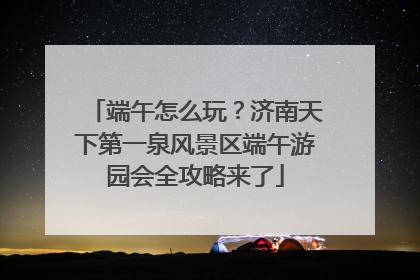 端午怎么玩？济南天下第一泉风景区端午游园会全攻略来了