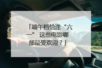 端午档恰逢“六一” 这些电影哪部最受欢迎？