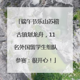 端午节乐山苏稽古镇划龙舟，11名外国留学生组队参赛：很开心！