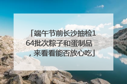 端午节前长沙抽检164批次粽子和蛋制品，来看看能否放心吃