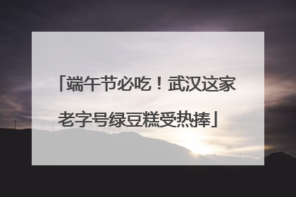 端午节必吃！武汉这家老字号绿豆糕受热捧