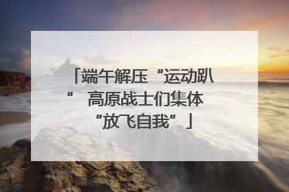 端午解压“运动趴” 高原战士们集体“放飞自我”