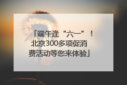 端午逢“六一”！北京300多项促消费活动等您来体验